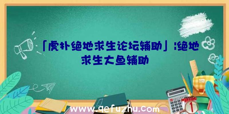 「虎扑绝地求生论坛辅助」|绝地求生大鱼辅助